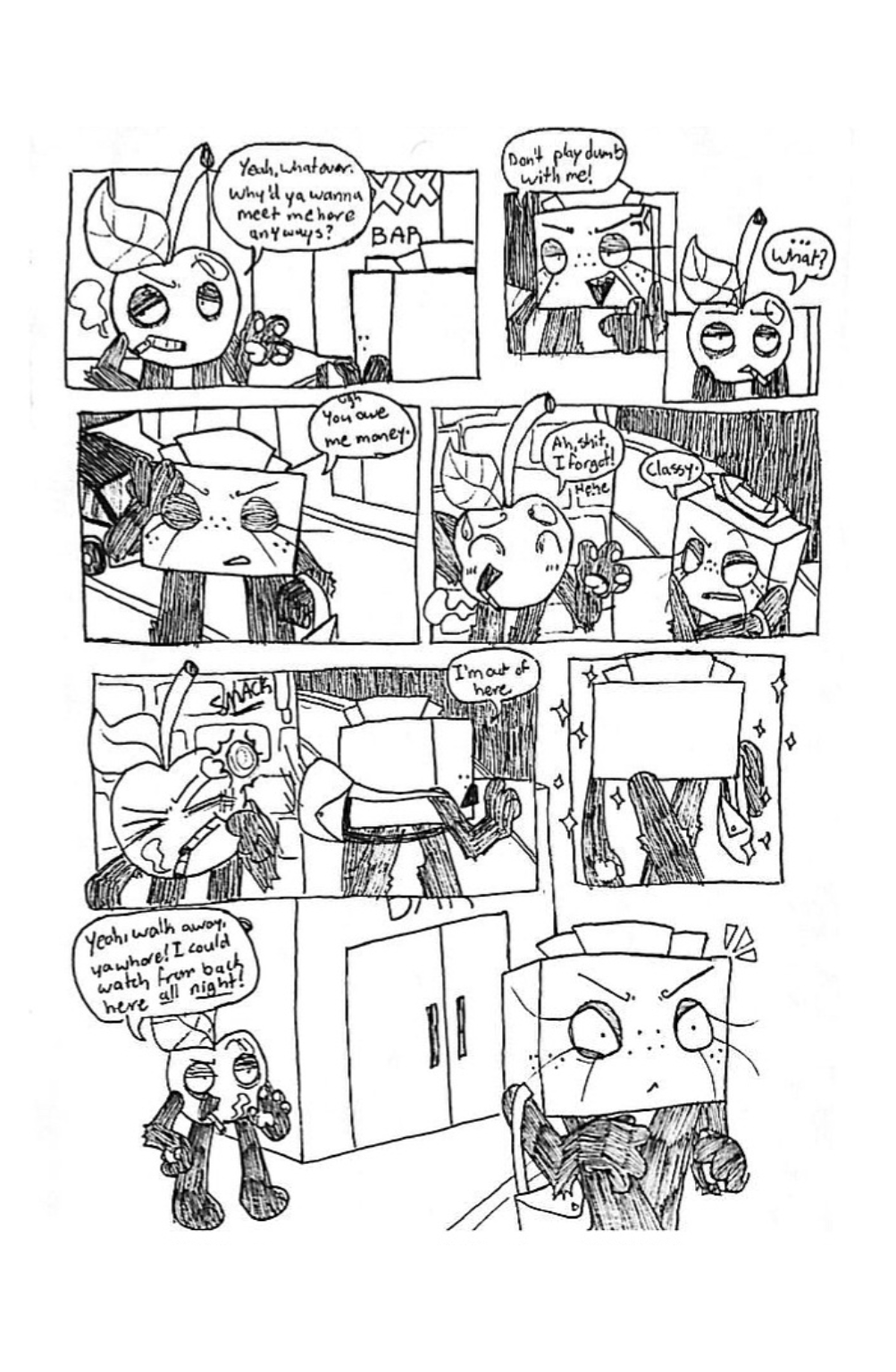 Panel one, Cherry rolls his eyes and asks, 'Yeah, whatever. Why'd ya wanna meet me here anyways?' Panel two, Tissue Box points and yells back, 'Don't play dumb with me!' Panel three, Cherry appears confused and asks, 'What?' Panel four, Tissue Box facepalms, saying, 'Ugh. You owe me money.' Panel five, Cherry nervously giggles and says, 'Ah, shit, I forgot!' Tissue Box replies, 'Classy.' Panel six, Tissue Box hurriedly turns around and smacks Cherry in the face, saying, 'I'm out of here.' Panel seven, Tissue Box is seen from the back walking away. Panel eight, Cherry snarkily yells to her, 'Yeah, walk away, ya whore! I could watch from back here all night!' Tissue Box appears shocked, flustered, and angry by this comment.