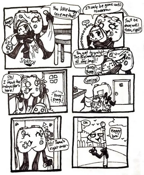 Page eleven. Panel one, Controller grabs Tama and lifts her off of the ground. She snatches the blanket and says, 'You little booger! Give me that!' Panel two, Tama suddenly looks dejected and Controller calmly explains, 'I'll only be gone until tomorrow. You'll be okay until then, right?' Panel three, Controller pulls Tama in for a tight hug and grins. Controller says, 'You get to watch The Big Comfy Couch all day long!' Tama immediately perks back up. Panel four, Controller hears the doorbell ring and exclaims, 'Oh! I think the babysitter's here!' She drops Tama onto the ground, who seems shocked. Panel five, Controller runs to the door. Panel six, Controller opens the door and greets, 'Hi! Tama's right over-' Panel seven, Controller says 'Oh.' After realizing it was her neighbor, Flaggy, at the door. He says, 'Heyyy bro!' and points finger guns at her.