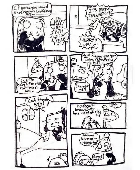 Page fourteen. Panel one, Controller taps her chin and says, 'I figured you would since Nachos and Glowy are...' Someone screams from outside the house, 'Hey! Get out here!' Panel two, we now see Fireball shouting from inside a van, 'It's party time, bitch! Hurry up!' Panel three, Controller's eyes dart back towards Flaggy and she says, panicked, 'Shit! The babysitter still isn't here... Um...' Panel four, Controller picks the blanket up from off the floor. The door is now open, and she asks, 'Hey! Flaggy, can you watch Tama for a bit?' Flaggy responds, 'Excuse me?!' Panel five, Controller runs out the door without hesitation, shouting back, 'Cool, thanks, bye!' Panel six, Flaggy looks at Tama awkwardly. 'Uhh...' Text next to him reads, 'He doesn't know how to take care of kids.' Panel seven, Flaggy leans over and asks, '...Wanna beer or... Somethin'?' Tama smiles and beeps.