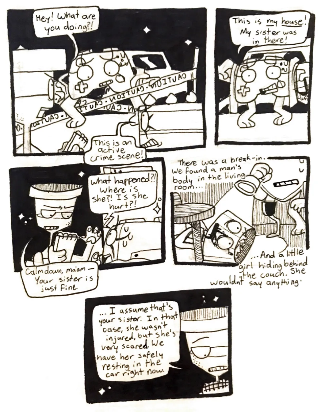 Page thirty-two. Panel one, Controller climbs over the caution tape with a worried expression. One of the officers, Hourglass, yells, 'Hey! What are you doing?!' The second officer, Cake, adds, 'This is an active crime scene!' Panel two, Controller responds, 'This is my house! My sister was in there!' Panel three, Controller approaches Officer Hourglass, sweating, and asks, 'What happened?! Where is she?! Is she hurt?!' OFficer House glass responds, 'Calm down, ma'am. Your sister is just fine.' Panel four, the third officer, Shield, is seen shining a flashlight on the dead body of Tama's babysitter. Their neck is slashed, their mouth is oozing blood, and their bulb is completely shattered. Off screen, Officer Hourglass explains, 'There was a break-in. We found a man's body in the living room... And a little girl hiding behind the couch. She wouldn't say anything.' Panel five, Officer Hourglass continues, '...I assume that was your sister. In that case, she wasn't injured, but she's very scared. We have her safely resting in the car right now.' He's calmly looking down at his notepad.