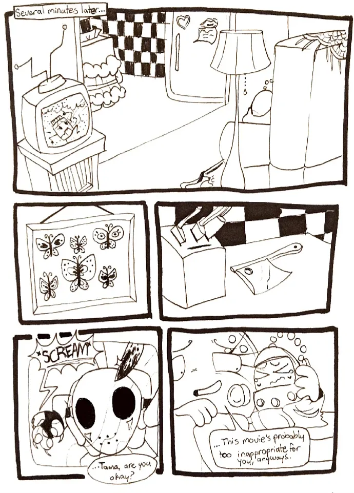 Page thirty-nine. Panel one, several minutes later, Controller and Tama sit on TB's couch watching a horror movie on her television. Panel two zooms in on framed taxidermied butterflies on her wall. Panel three shows a collection of kitchen knives. Panel four shows a clearer image of the movie, where a masked serial killer with a bloody knife looms over a screaming victim. Off screen, Controller asks, '...Tama, are you okay?' Panel five, Tama snuggles into Controller, terrified. Controller says, '...This movie's probably too inappropriate for you, anyways.'