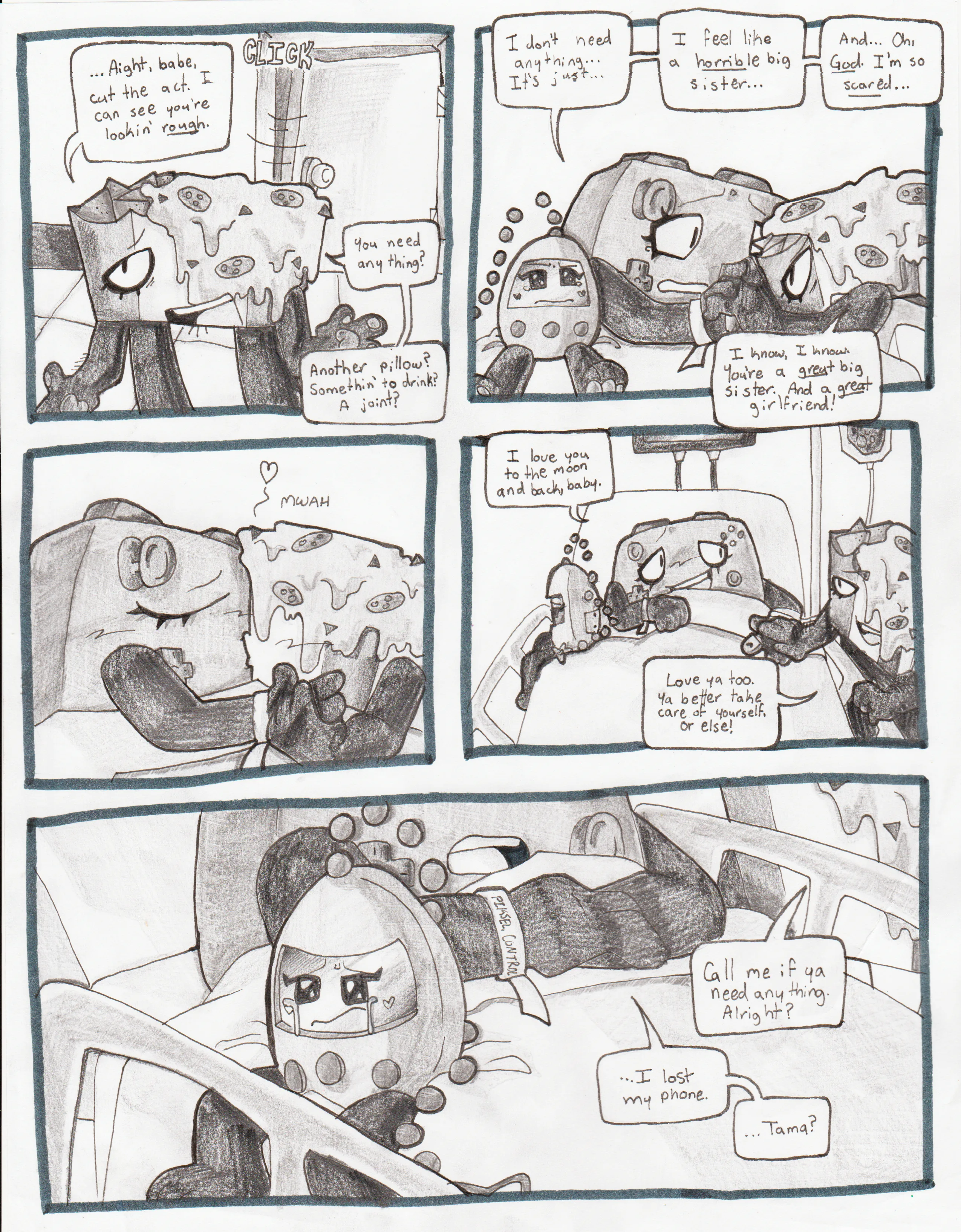 Page fifty-six. Panel one, as the other two exit the room, Nachos' face becomes one of concern. He says to controller, '...Alright, babe. Cut the act. I can see you're lookin' rough. You need anything? Another pillow? Somethin' to drink? A joint?' Panel two, Controller leans into Nachos and holds his hand. She appears scared and sad. Tama's frustration begins to turn into tears. Controller says, 'I don't need anything... It's just... I feel like a horrible big sister... And... Oh, God. I'm so scared...' Nachos responds, 'I know, I know. You're a great big sister. And a great girlfriend!' panel three, Nachos and Controller kiss. Panel four, Controller softly smiles at Nachos as Tama turns away from them. Controller says, 'I love you to the moon and back, baby.' Nachos replies, 'Love ya too. Ya better take care of yourself, or else!' Panel five, Tama begins crying as the two continue to talk. Controller realizes that Tama is upset. Nachos says, 'Call me if ya need anything. Alright?' Controller replies, '...I lost my phone. ...Tama?'